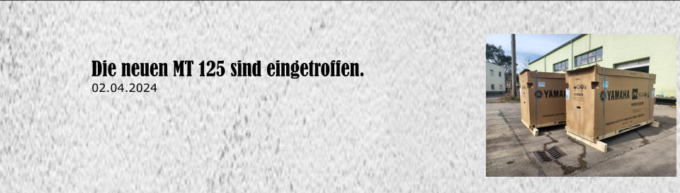 Die neuen MT 125 sind eingetroffen. 02.04.2024