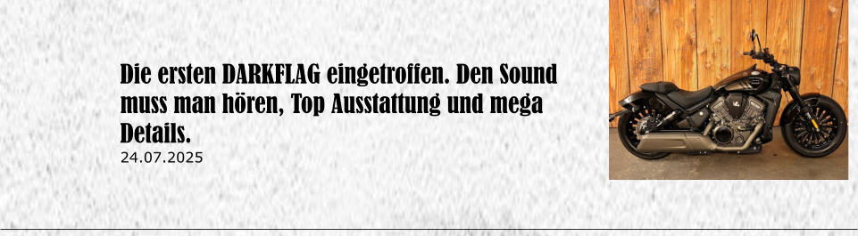 Die ersten DARKFLAG eingetroffen. Den Sound muss man h�ren, Top Ausstattung und mega Details. 24.07.2025
